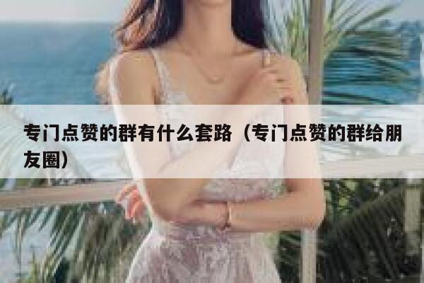 专门点赞的群有什么套路（专门点赞的群给朋友圈） 第1张