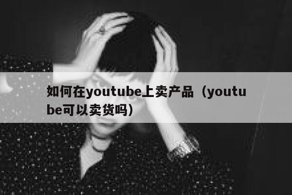 如何在youtube上卖产品（youtube可以卖货吗） 第1张