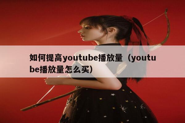 如何提高youtube播放量（youtube播放量怎么买） 第1张