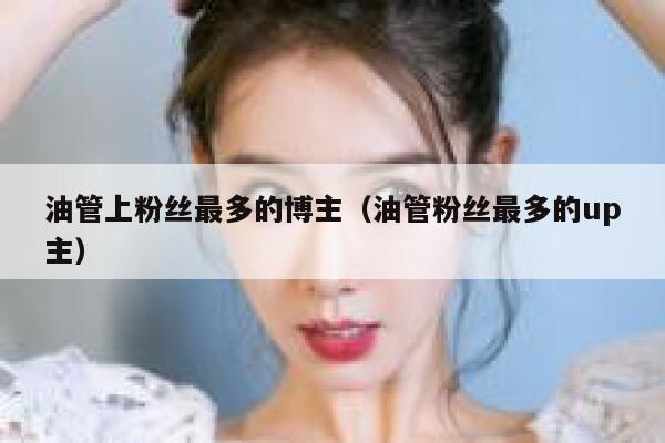 油管上粉丝最多的博主（油管粉丝最多的up主） 第1张