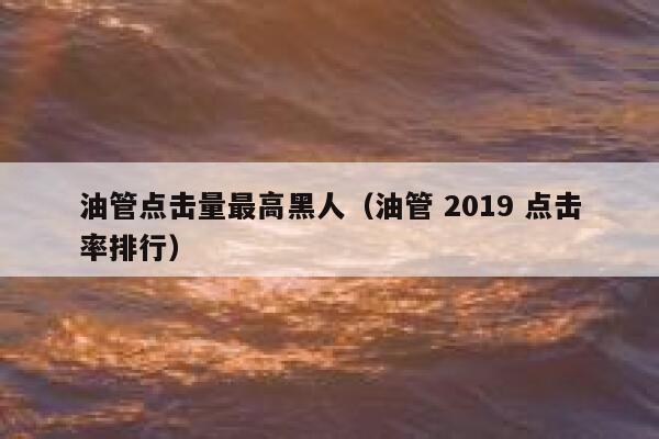 油管点击量最高黑人(油管 2019 点击率排行) 第1张 油管点击量最高黑人(油管 2019 点击率排行) 第1张