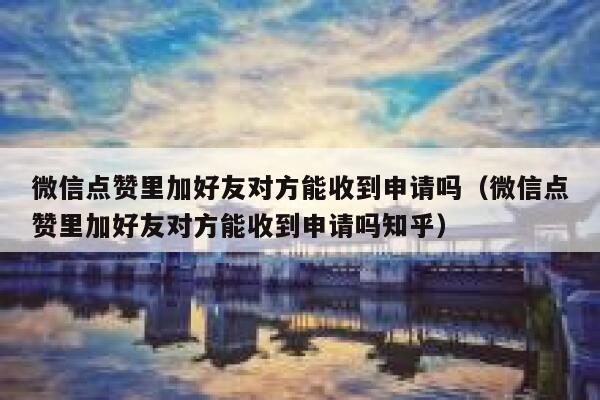 微信点赞里加好友对方能收到申请吗（微信点赞里加好友对方能收到申请吗知乎） 第1张