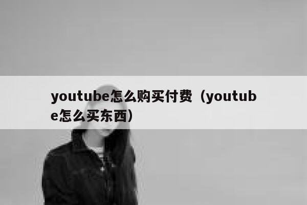 youtube怎么购买付费（youtube怎么买东西） 第1张