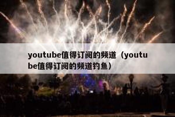 youtube值得订阅的频道（youtube值得订阅的频道钓鱼） 第1张