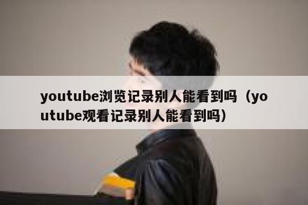 youtube浏览记录别人能看到吗（youtube观看记录别人能看到吗） 第1张