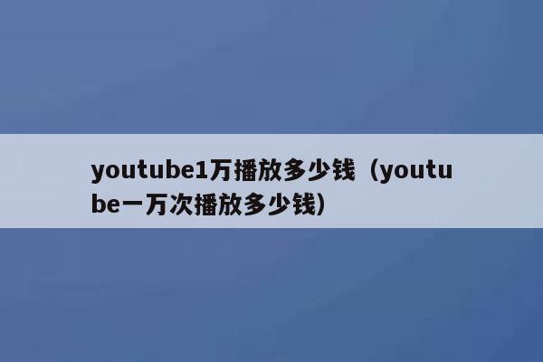 youtube1万播放多少钱（youtube一万次播放多少钱） 第1张