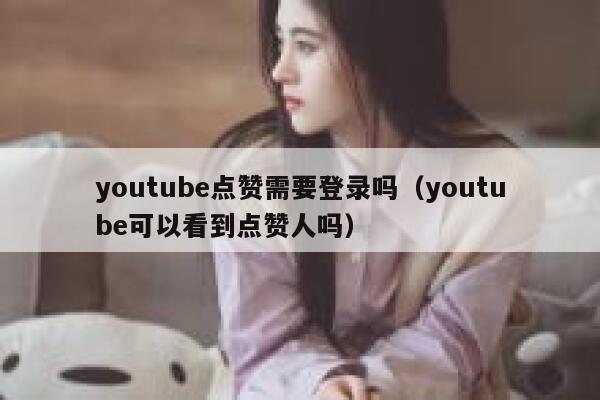 youtube点赞需要登录吗（youtube可以看到点赞人吗） 第1张