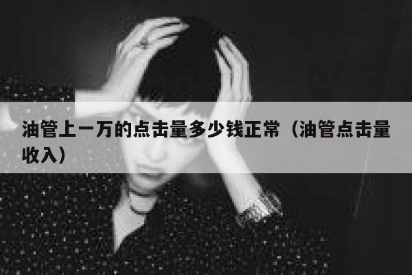 油管上一万的点击量多少钱正常(油管点击量收入) 第1张 油管上一万的点击量多少钱正常(油管点击量收入) 第1张