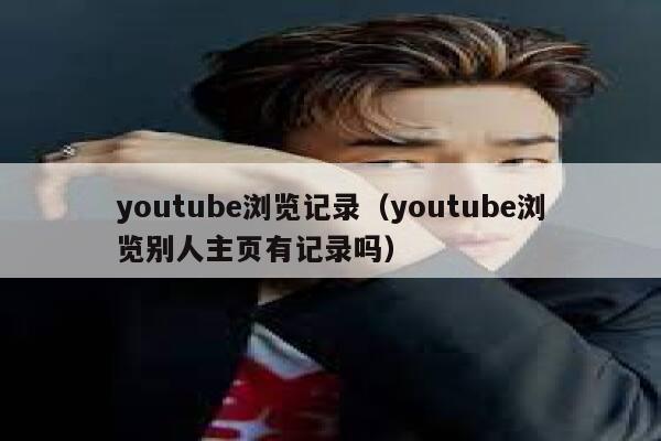 youtube浏览记录（youtube浏览别人主页有记录吗） 第1张