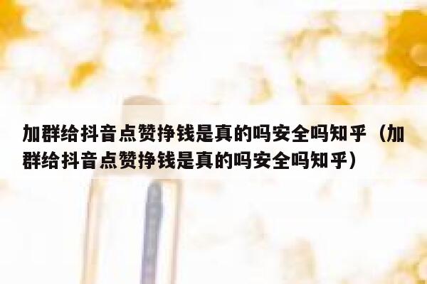 加群给抖音点赞挣钱是真的吗安全吗知乎（加群给抖音点赞挣钱是真的吗安全吗知乎） 第1张