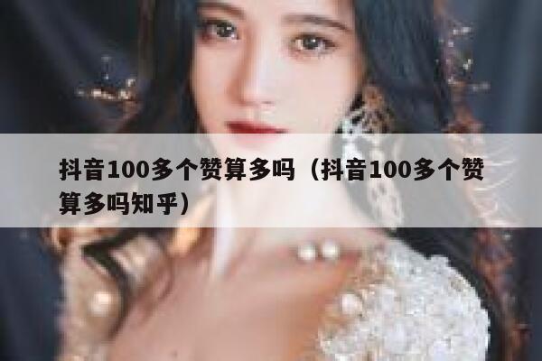 抖音100多个赞算多吗（抖音100多个赞算多吗知乎） 第1张