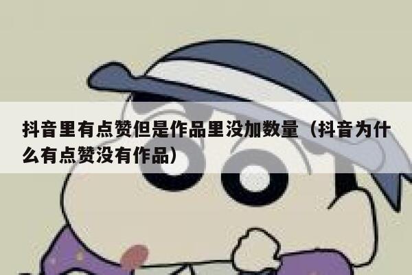 抖音里有点赞但是作品里没加数量(抖音为什么有点赞没有作品) 第1张 抖音里有点赞但是作品里没加数量(抖音为什么有点赞没有作品) 第1张