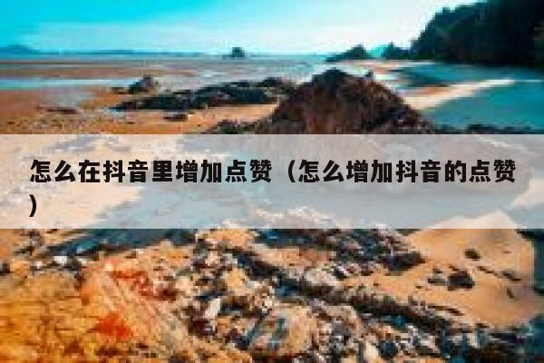 怎么在抖音里增加点赞(怎么增加抖音的点赞) 第1张 怎么在抖音里增加点赞(怎么增加抖音的点赞) 第1张