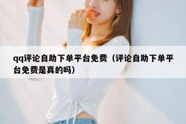 qq评论自助下单平台免费(评论自助下单平台免费是真的吗) 第1张 qq评论自助下单平台免费(评论自助下单平台免费是真的吗) 第1张
