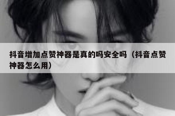 抖音增加点赞神器是真的吗安全吗(抖音点赞神器怎么用) 第1张 抖音增加点赞神器是真的吗安全吗(抖音点赞神器怎么用) 第1张