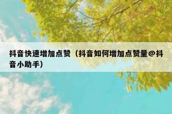 抖音快速增加点赞（抖音如何增加点赞量@抖音小助手） 第1张