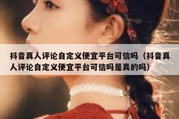 抖音真人评论自定义便宜平台可信吗(抖音真人评论自定义便宜平台可信吗是真的吗) 第1张 抖音真人评论自定义便宜平台可信吗(抖音真人评论自定义便宜平台可信吗是真的吗) 第1张