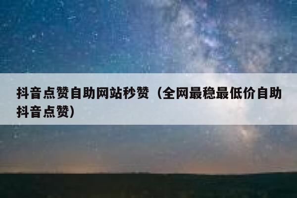 抖音点赞自助网站秒赞（全网最稳最低价自助抖音点赞） 第1张