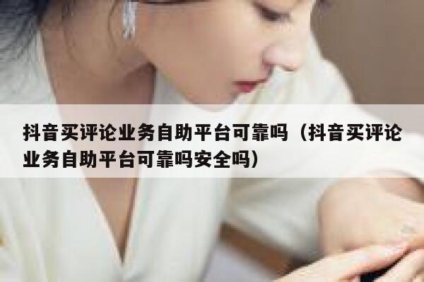 抖音买评论业务自助平台可靠吗(抖音买评论业务自助平台可靠吗安全吗) 第1张 抖音买评论业务自助平台可靠吗(抖音买评论业务自助平台可靠吗安全吗) 第1张