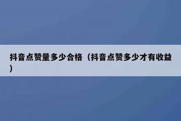 抖音点赞量多少合格(抖音点赞多少才有收益) 第1张 抖音点赞量多少合格(抖音点赞多少才有收益) 第1张