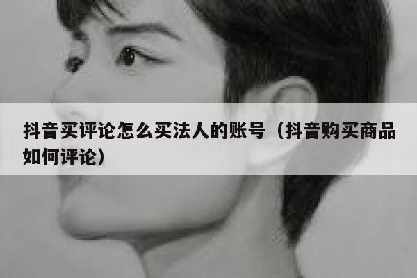 抖音买评论怎么买法人的账号（抖音购买商品如何评论） 第1张