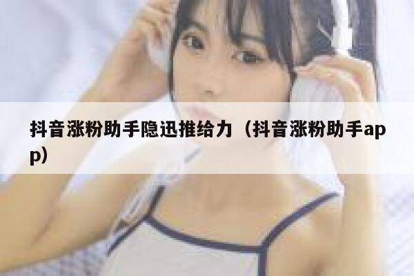 抖音涨粉助手隐迅推给力（抖音涨粉助手app） 第1张