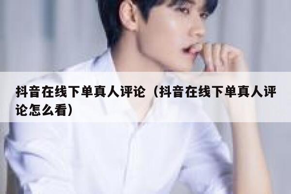 抖音在线下单真人评论(抖音在线下单真人评论怎么看) 第1张 抖音在线下单真人评论(抖音在线下单真人评论怎么看) 第1张