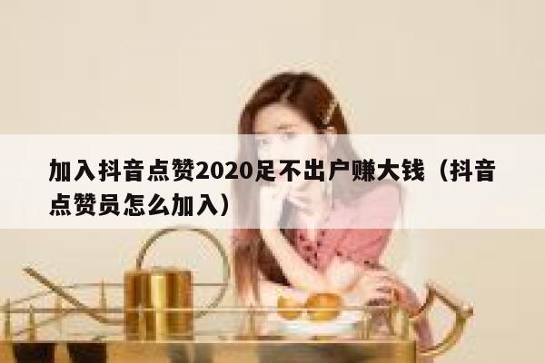 加入抖音点赞2020足不出户赚大钱（抖音点赞员怎么加入） 第1张