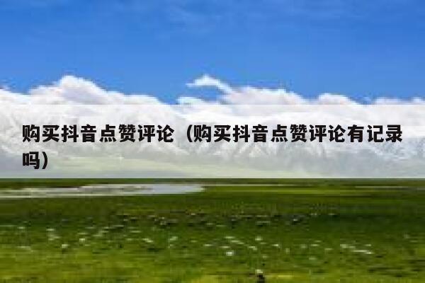 购买抖音点赞评论（购买抖音点赞评论有记录吗） 第1张