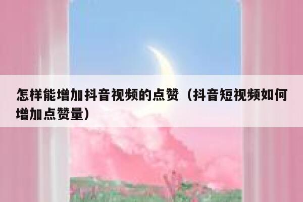 怎样能增加抖音视频的点赞（抖音短视频如何增加点赞量） 第1张