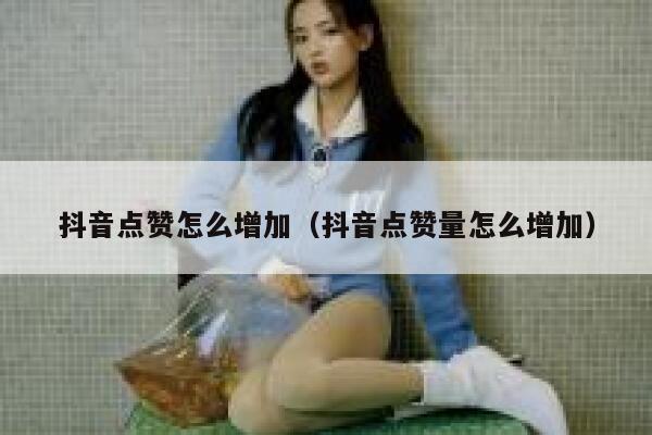 抖音点赞怎么增加(抖音点赞量怎么增加) 第1张 抖音点赞怎么增加(抖音点赞量怎么增加) 第1张
