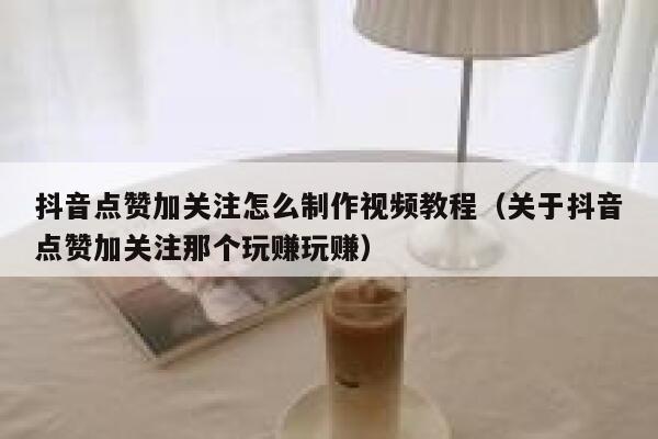 抖音点赞加关注怎么制作视频教程(关于抖音点赞加关注那个玩赚玩赚) 第1张 抖音点赞加关注怎么制作视频教程(关于抖音点赞加关注那个玩赚玩赚) 第1张