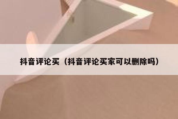 抖音评论买(抖音评论买家可以删除吗) 第1张 抖音评论买(抖音评论买家可以删除吗) 第1张