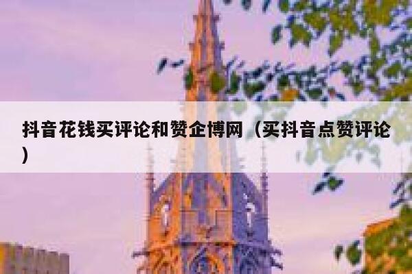 抖音花钱买评论和赞企博网（买抖音点赞评论） 第1张