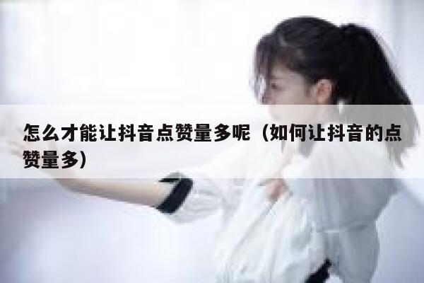 怎么才能让抖音点赞量多呢(如何让抖音的点赞量多) 第1张 怎么才能让抖音点赞量多呢(如何让抖音的点赞量多) 第1张