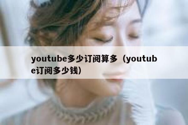 youtube多少订阅算多（youtube订阅多少钱） 第1张