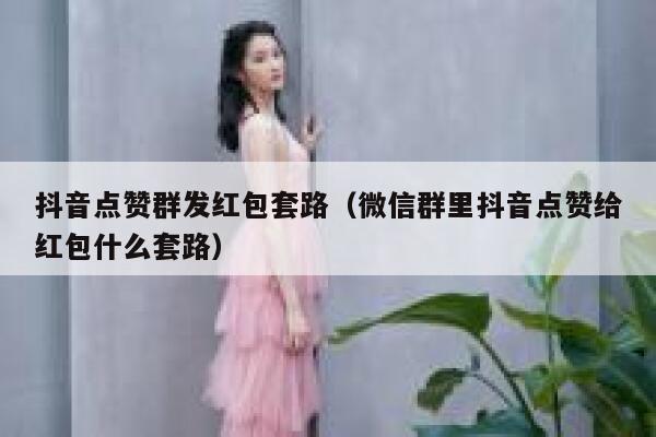 抖音点赞群发红包套路(微信群里抖音点赞给红包什么套路) 第1张 抖音点赞群发红包套路(微信群里抖音点赞给红包什么套路) 第1张
