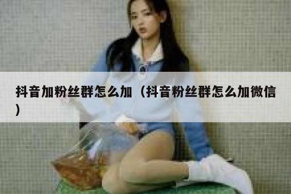 抖音加粉丝群怎么加(抖音粉丝群怎么加微信) 第1张 抖音加粉丝群怎么加(抖音粉丝群怎么加微信) 第1张