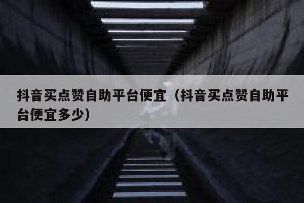 抖音买点赞自助平台便宜(抖音买点赞自助平台便宜多少) 第1张 抖音买点赞自助平台便宜(抖音买点赞自助平台便宜多少) 第1张
