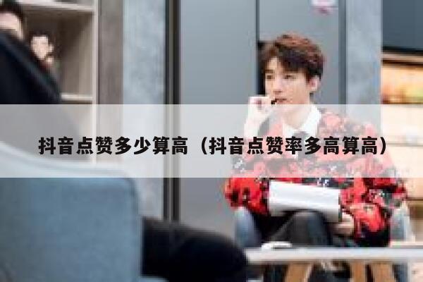 抖音点赞多少算高（抖音点赞率多高算高） 第1张