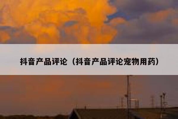 抖音产品评论（抖音产品评论宠物用药） 第1张