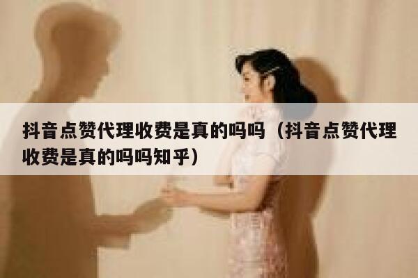 抖音点赞代理收费是真的吗吗（抖音点赞代理收费是真的吗吗知乎） 第1张