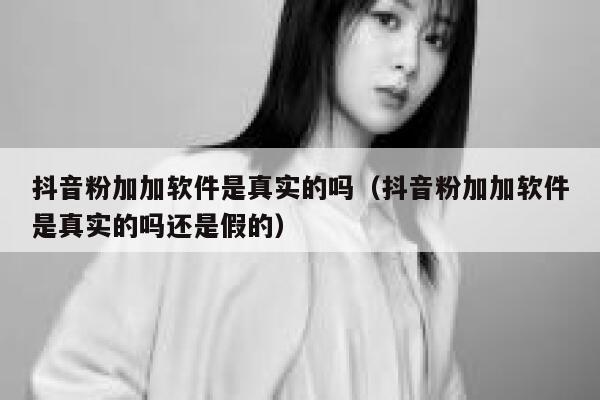 抖音粉加加软件是真实的吗（抖音粉加加软件是真实的吗还是假的） 第1张