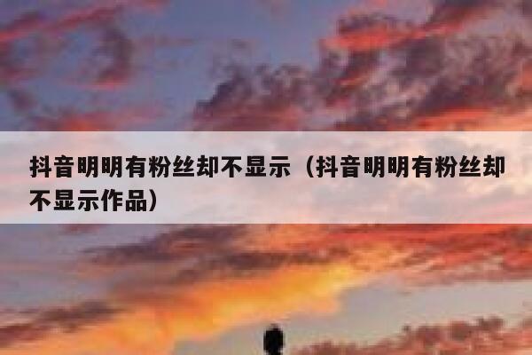 抖音明明有粉丝却不显示（抖音明明有粉丝却不显示作品） 第1张