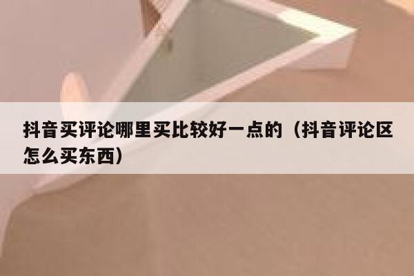抖音买评论哪里买比较好一点的（抖音评论区怎么买东西） 第1张
