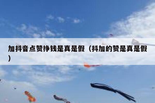 加抖音点赞挣钱是真是假（抖加的赞是真是假） 第1张