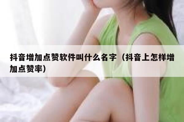 抖音增加点赞软件叫什么名字（抖音上怎样增加点赞率） 第1张