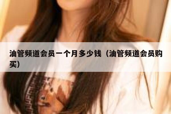 油管频道会员一个月多少钱（油管频道会员购买） 第1张