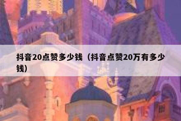 抖音20点赞多少钱（抖音点赞20万有多少钱） 第1张