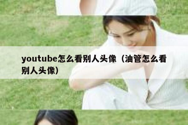 youtube怎么看别人头像（油管怎么看别人头像） 第1张